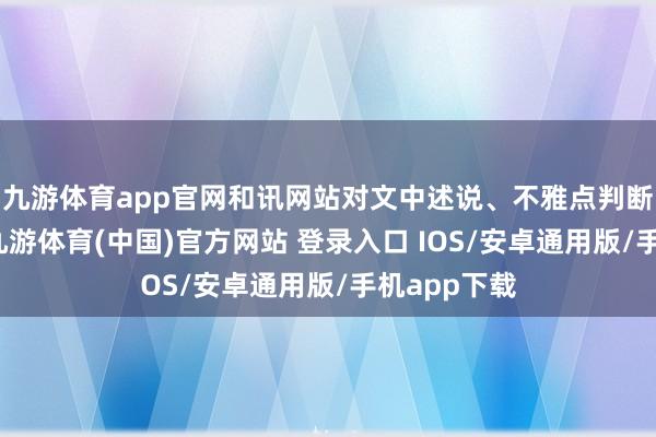 九游体育app官网和讯网站对文中述说、不雅点判断保捏中立-九游体育(中国)官方网站 登录入口 IOS/安卓通用版/手机app下载