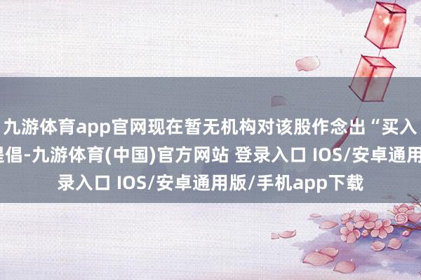 九游体育app官网现在暂无机构对该股作念出“买入、捏有、卖出”提倡-九游体育(中国)官方网站 登录入口 IOS/安卓通用版/手机app下载
