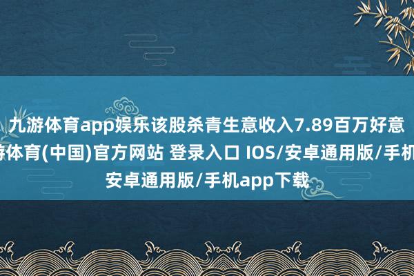 九游体育app娱乐该股杀青生意收入7.89百万好意思元-九游体育(中国)官方网站 登录入口 IOS/安卓通用版/手机app下载