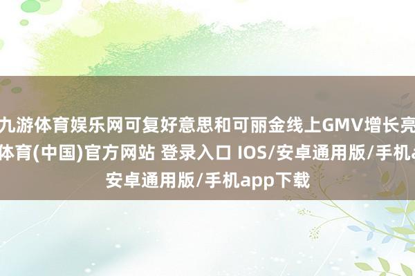 九游体育娱乐网可复好意思和可丽金线上GMV增长亮眼-九游体育(中国)官方网站 登录入口 IOS/安卓通用版/手机app下载