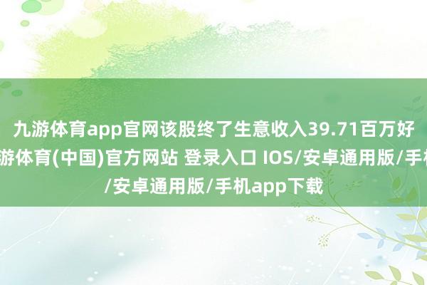 九游体育app官网该股终了生意收入39.71百万好意思元-九游体育(中国)官方网站 登录入口 IOS/安卓通用版/手机app下载