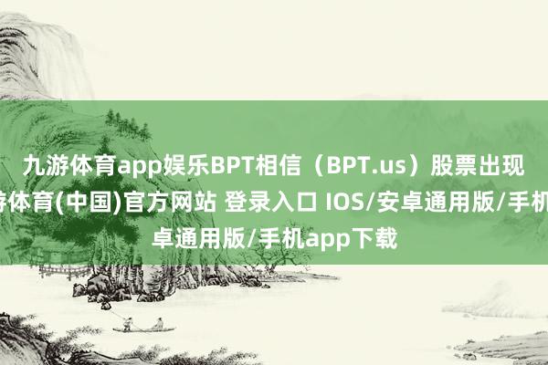 九游体育app娱乐BPT相信（BPT.us）股票出现波动-九游体育(中国)官方网站 登录入口 IOS/安卓通用版/手机app下载
