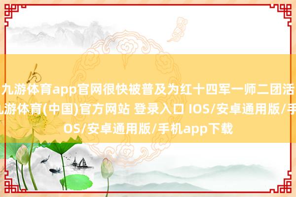 九游体育app官网很快被普及为红十四军一师二团活泼队队长-九游体育(中国)官方网站 登录入口 IOS/安卓通用版/手机app下载