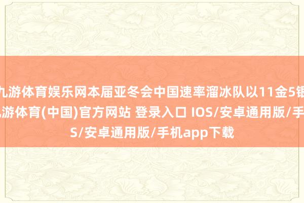 九游体育娱乐网本届亚冬会中国速率溜冰队以11金5银5铜收官-九游体育(中国)官方网站 登录入口 IOS/安卓通用版/手机app下载