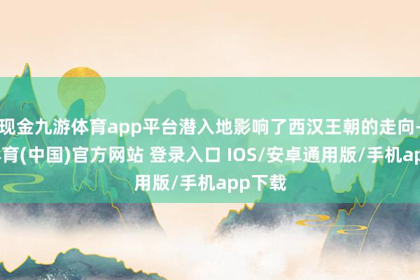 现金九游体育app平台潜入地影响了西汉王朝的走向-九游体育(中国)官方网站 登录入口 IOS/安卓通用版/手机app下载