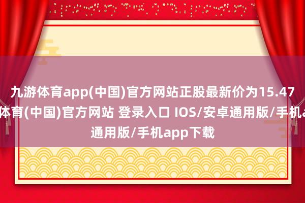 九游体育app(中国)官方网站正股最新价为15.47元-九游体育(中国)官方网站 登录入口 IOS/安卓通用版/手机app下载