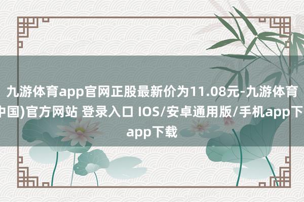 九游体育app官网正股最新价为11.08元-九游体育(中国)官方网站 登录入口 IOS/安卓通用版/手机app下载