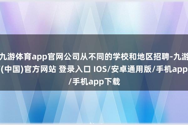 九游体育app官网公司从不同的学校和地区招聘-九游体育(中国)官方网站 登录入口 IOS/安卓通用版/手机app下载