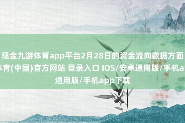现金九游体育app平台2月28日的资金流向数据方面-九游体育(中国)官方网站 登录入口 IOS/安卓通用版/手机app下载