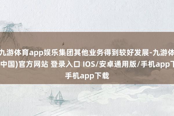 九游体育app娱乐集团其他业务得到较好发展-九游体育(中国)官方网站 登录入口 IOS/安卓通用版/手机app下载