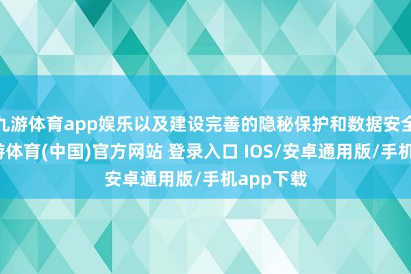 九游体育app娱乐以及建设完善的隐秘保护和数据安全步伐-九游体育(中国)官方网站 登录入口 IOS/安卓通用版/手机app下载