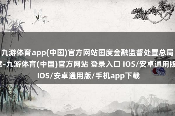 九游体育app(中国)官方网站国度金融监督处置总局局长李云泽示意-九游体育(中国)官方网站 登录入口 IOS/安卓通用版/手机app下载