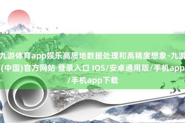 九游体育app娱乐高质地数据处理和高精度想象-九游体育(中国)官方网站 登录入口 IOS/安卓通用版/手机app下载