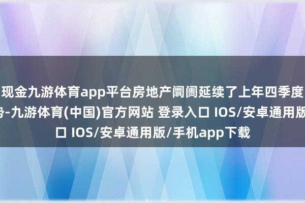 现金九游体育app平台房地产阛阓延续了上年四季度以来的回稳态势-九游体育(中国)官方网站 登录入口 IOS/安卓通用版/手机app下载