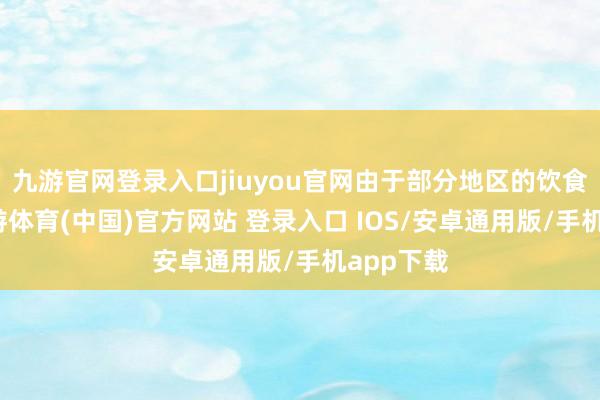 九游官网登录入口jiuyou官网由于部分地区的饮食习俗-九游体育(中国)官方网站 登录入口 IOS/安卓通用版/手机app下载