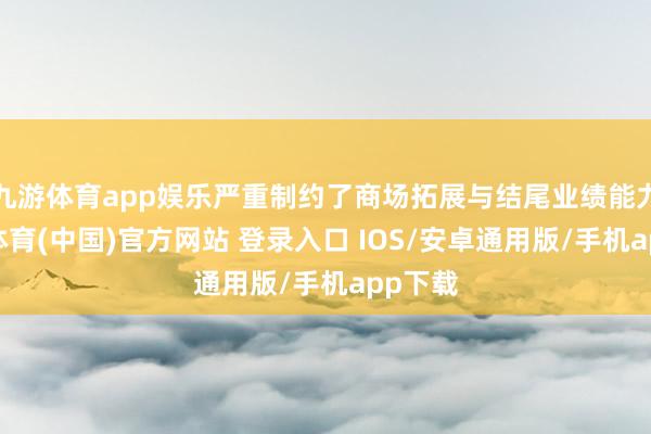 九游体育app娱乐严重制约了商场拓展与结尾业绩能力-九游体育(中国)官方网站 登录入口 IOS/安卓通用版/手机app下载