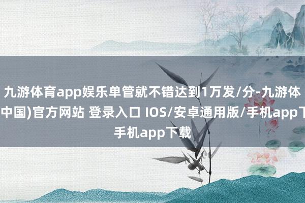 九游体育app娱乐单管就不错达到1万发/分-九游体育(中国)官方网站 登录入口 IOS/安卓通用版/手机app下载