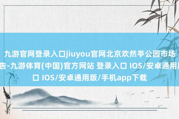 九游官网登录入口jiuyou官网北京欢然亭公园市场绽开时辰疏导公告-九游体育(中国)官方网站 登录入口 IOS/安卓通用版/手机app下载