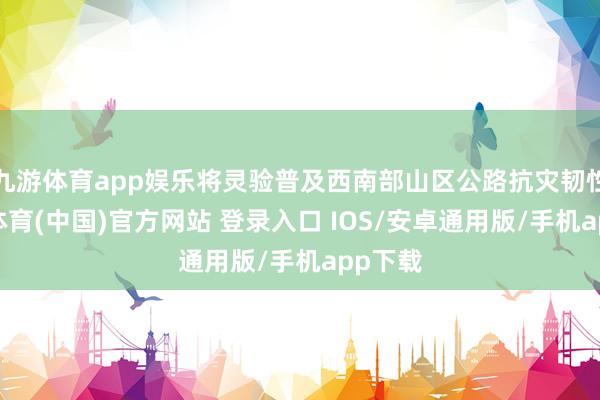 九游体育app娱乐将灵验普及西南部山区公路抗灾韧性-九游体育(中国)官方网站 登录入口 IOS/安卓通用版/手机app下载