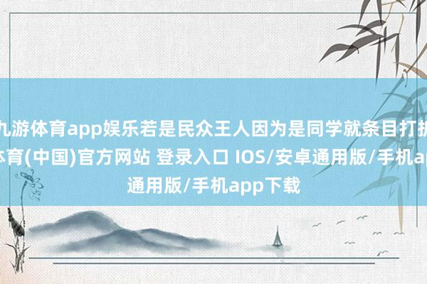 九游体育app娱乐若是民众王人因为是同学就条目打折-九游体育(中国)官方网站 登录入口 IOS/安卓通用版/手机app下载