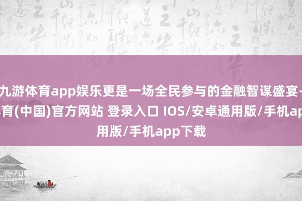 九游体育app娱乐更是一场全民参与的金融智谋盛宴-九游体育(中国)官方网站 登录入口 IOS/安卓通用版/手机app下载