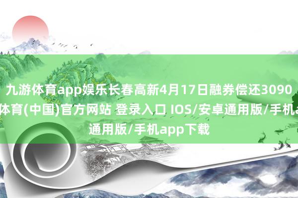 九游体育app娱乐长春高新4月17日融券偿还3090股-九游体育(中国)官方网站 登录入口 IOS/安卓通用版/手机app下载