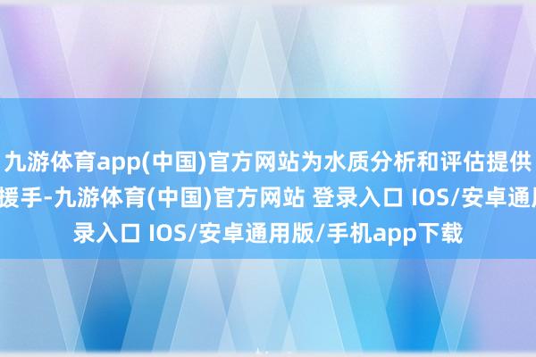 九游体育app(中国)官方网站为水质分析和评估提供全面、准确的信息援手-九游体育(中国)官方网站 登录入口 IOS/安卓通用版/手机app下载