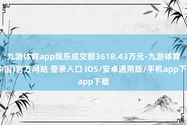 九游体育app娱乐成交额3618.43万元-九游体育(中国)官方网站 登录入口 IOS/安卓通用版/手机app下载
