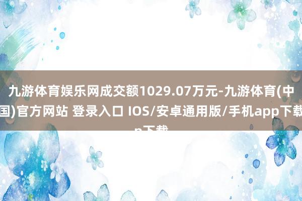 九游体育娱乐网成交额1029.07万元-九游体育(中国)官方网站 登录入口 IOS/安卓通用版/手机app下载