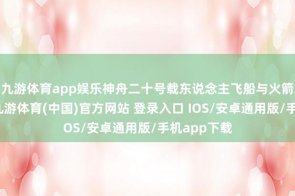 九游体育app娱乐神舟二十号载东说念主飞船与火箭得手永诀-九游体育(中国)官方网站 登录入口 IOS/安卓通用版/手机app下载