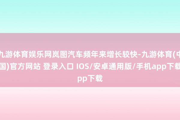 九游体育娱乐网岚图汽车频年来增长较快-九游体育(中国)官方网站 登录入口 IOS/安卓通用版/手机app下载