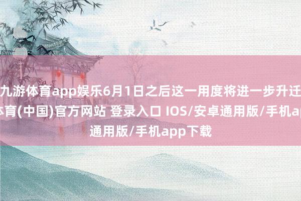 九游体育app娱乐6月1日之后这一用度将进一步升迁-九游体育(中国)官方网站 登录入口 IOS/安卓通用版/手机app下载