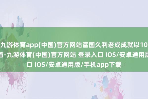 九游体育app(中国)官方网站富国久利老成成就以10.55%的事迹居首-九游体育(中国)官方网站 登录入口 IOS/安卓通用版/手机app下载