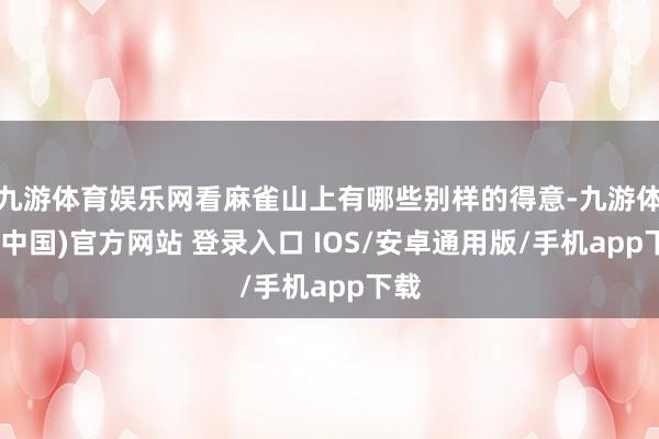 九游体育娱乐网看麻雀山上有哪些别样的得意-九游体育(中国)官方网站 登录入口 IOS/安卓通用版/手机app下载
