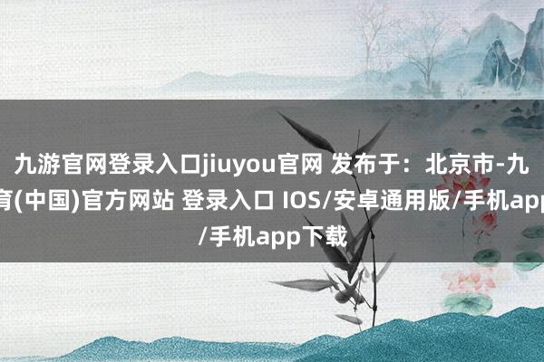 九游官网登录入口jiuyou官网 发布于：北京市-九游体育(中国)官方网站 登录入口 IOS/安卓通用版/手机app下载