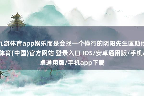 九游体育app娱乐而是会找一个懂行的阴阳先生匡助他们-九游体育(中国)官方网站 登录入口 IOS/安卓通用版/手机app下载