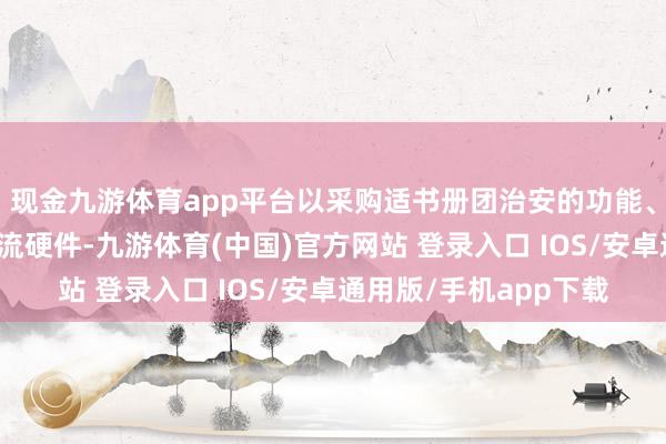 现金九游体育app平台以采购适书册团治安的功能、质地和安全规格的物流硬件-九游体育(中国)官方网站 登录入口 IOS/安卓通用版/手机app下载