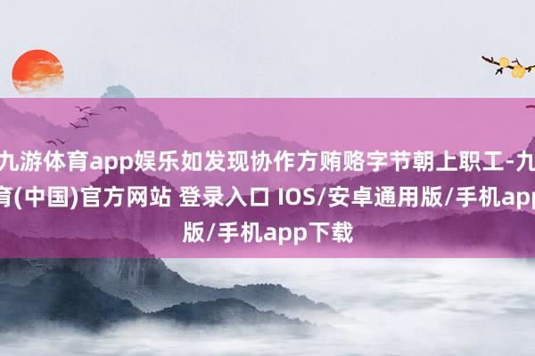 九游体育app娱乐如发现协作方贿赂字节朝上职工-九游体育(中国)官方网站 登录入口 IOS/安卓通用版/手机app下载