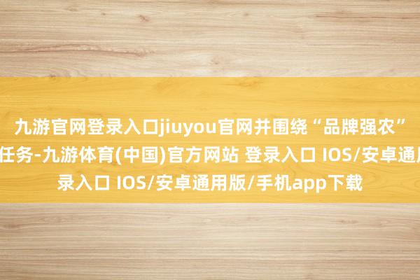 九游官网登录入口jiuyou官网并围绕“品牌强农”政策部署将来要点任务-九游体育(中国)官方网站 登录入口 IOS/安卓通用版/手机app下载