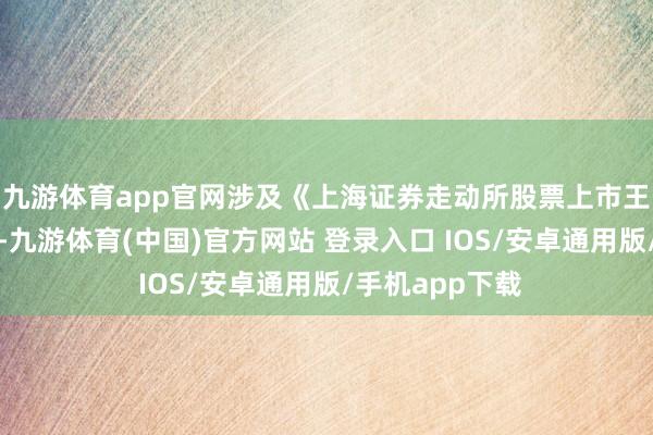 九游体育app官网涉及《上海证券走动所股票上市王法》关连法则-九游体育(中国)官方网站 登录入口 IOS/安卓通用版/手机app下载