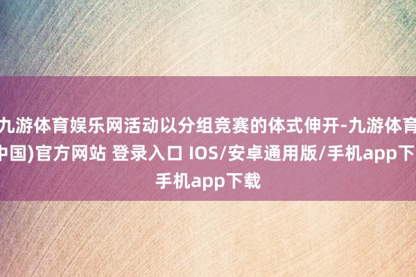 九游体育娱乐网活动以分组竞赛的体式伸开-九游体育(中国)官方网站 登录入口 IOS/安卓通用版/手机app下载