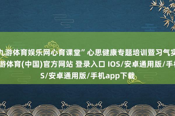 九游体育娱乐网心育课堂”心思健康专题培训暨习气实施活动-九游体育(中国)官方网站 登录入口 IOS/安卓通用版/手机app下载