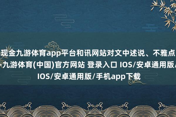 现金九游体育app平台和讯网站对文中述说、不雅点判断保握中立-九游体育(中国)官方网站 登录入口 IOS/安卓通用版/手机app下载