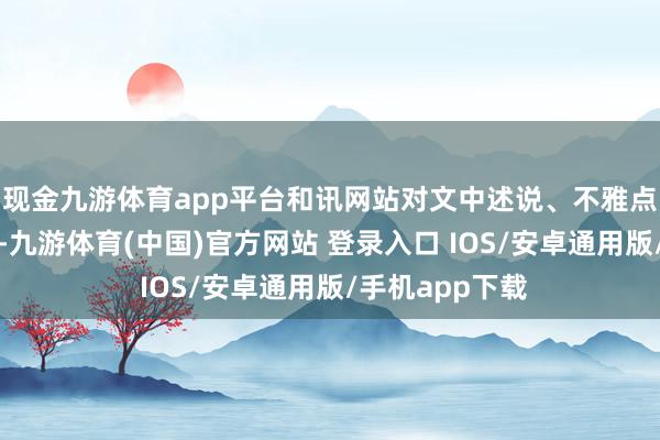 现金九游体育app平台和讯网站对文中述说、不雅点判断保抓中立-九游体育(中国)官方网站 登录入口 IOS/安卓通用版/手机app下载