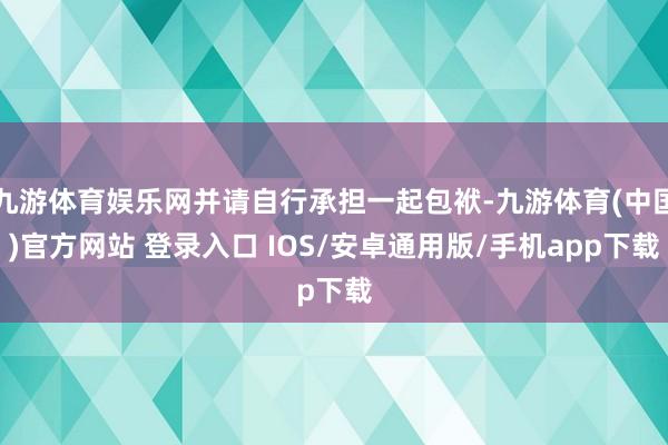 九游体育娱乐网并请自行承担一起包袱-九游体育(中国)官方网站 登录入口 IOS/安卓通用版/手机app下载