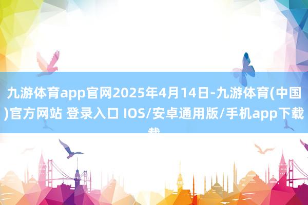 九游体育app官网2025年4月14日-九游体育(中国)官方网站 登录入口 IOS/安卓通用版/手机app下载