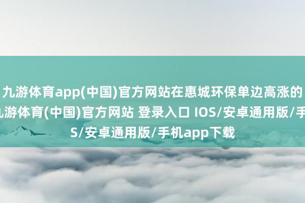 九游体育app(中国)官方网站在惠城环保单边高涨的行情时刻-九游体育(中国)官方网站 登录入口 IOS/安卓通用版/手机app下载