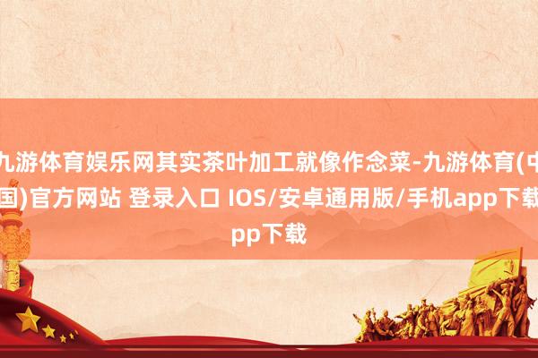 九游体育娱乐网其实茶叶加工就像作念菜-九游体育(中国)官方网站 登录入口 IOS/安卓通用版/手机app下载