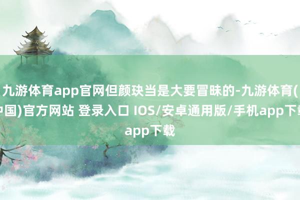 九游体育app官网但颜玦当是大要冒昧的-九游体育(中国)官方网站 登录入口 IOS/安卓通用版/手机app下载