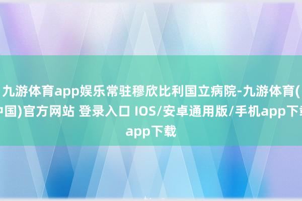 九游体育app娱乐常驻穆欣比利国立病院-九游体育(中国)官方网站 登录入口 IOS/安卓通用版/手机app下载